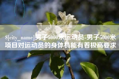 鄄城男子5000米运动员-男子5000米项目对运动员的身体机能有着极高要求
