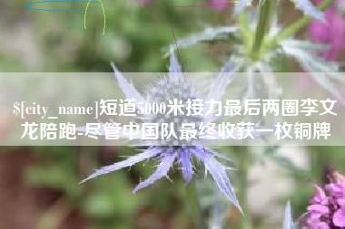 鄄城短道5000米接力最后两圈李文龙陪跑-尽管中国队最终收获一枚铜牌