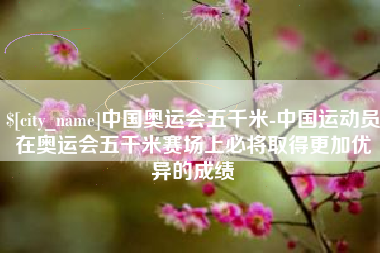 鄄城中国奥运会五千米-中国运动员在奥运会五千米赛场上必将取得更加优异的成绩