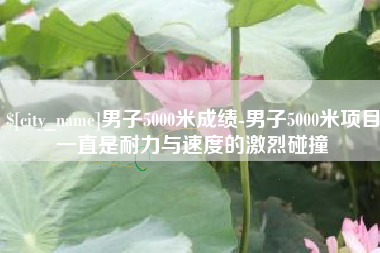 鄄城男子5000米成绩-男子5000米项目一直是耐力与速度的激烈碰撞