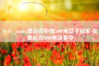 鄄城奥运会中国5000米女子冠军-在奥运会5000米决赛中