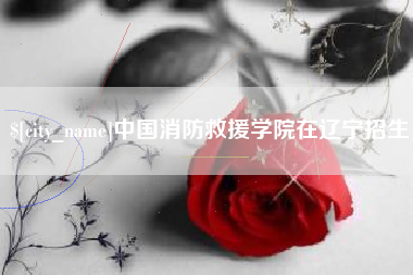 鄄城中国消防救援学院在辽宁招生