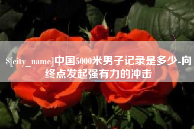 鄄城中国5000米男子记录是多少-向终点发起强有力的冲击