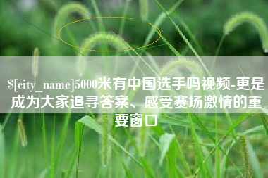 鄄城5000米有中国选手吗视频-更是成为大家追寻答案、感受赛场激情的重要窗口