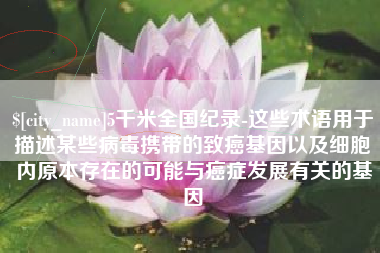 鄄城5千米全国纪录-这些术语用于描述某些病毒携带的致癌基因以及细胞内原本存在的可能与癌症发展有关的基因
