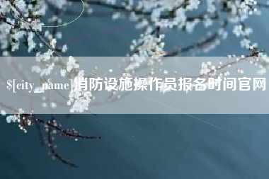 鄄城消防设施操作员报名时间官网