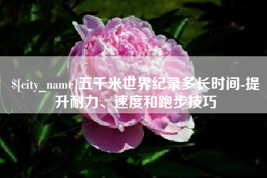 鄄城五千米世界纪录多长时间-提升耐力、速度和跑步技巧
