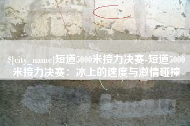 鄄城短道5000米接力决赛-短道5000米接力决赛：冰上的速度与激情碰撞