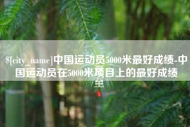 鄄城中国运动员5000米最好成绩-中国运动员在5000米项目上的最好成绩