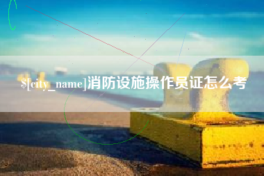 鄄城消防设施操作员证怎么考