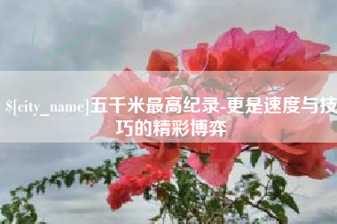 鄄城五千米最高纪录-更是速度与技巧的精彩博弈