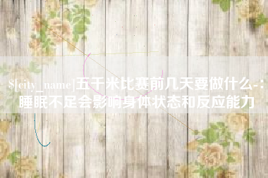 鄄城五千米比赛前几天要做什么-：睡眠不足会影响身体状态和反应能力