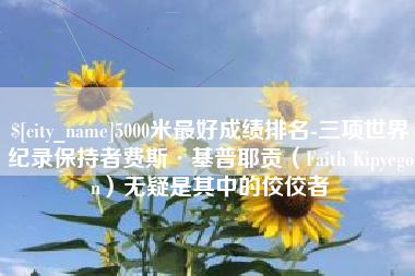 鄄城5000米最好成绩排名-三项世界纪录保持者费斯·基普耶贡（Faith Kipyegon）无疑是其中的佼佼者