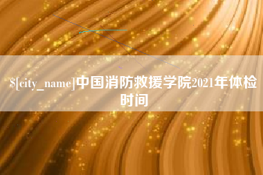 鄄城中国消防救援学院2021年体检时间