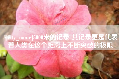 鄄城5000米的记录-其记录更是代表着人类在这个距离上不断突破的极限