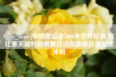 鄄城中国奥运会5000米世界纪录-在比赛关键时刻需要运动员能够迅速加速冲刺