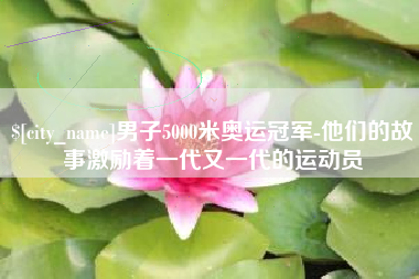 鄄城男子5000米奥运冠军-他们的故事激励着一代又一代的运动员
