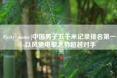 鄄城中国男子五千米记录排名第一-以风驰电掣之势超越对手