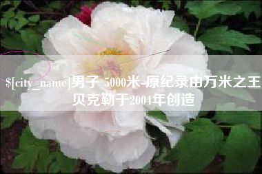 鄄城男子 5000米-原纪录由万米之王贝克勒于2004年创造