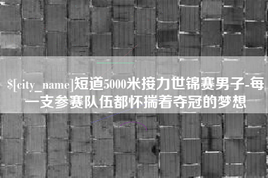 鄄城短道5000米接力世锦赛男子-每一支参赛队伍都怀揣着夺冠的梦想