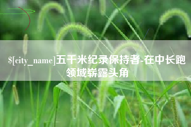 鄄城五千米纪录保持者-在中长跑领域崭露头角