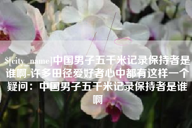 鄄城中国男子五千米记录保持者是谁啊-许多田径爱好者心中都有这样一个疑问：中国男子五千米记录保持者是谁啊