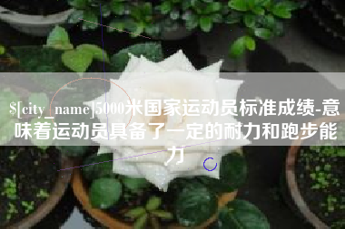 鄄城5000米国家运动员标准成绩-意味着运动员具备了一定的耐力和跑步能力