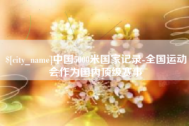 鄄城中国5000米国家记录-全国运动会作为国内顶级赛事