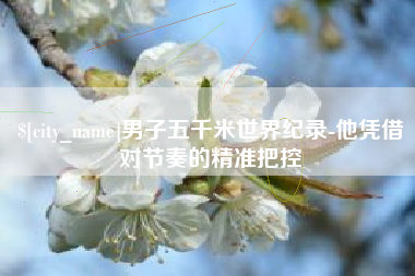 鄄城男子五千米世界纪录-他凭借对节奏的精准把控