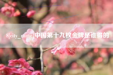 鄄城中国第十九枚金牌是谁得的