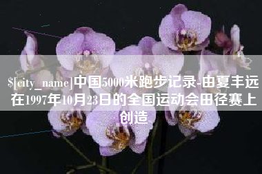鄄城中国5000米跑步记录-由夏丰远在1997年10月23日的全国运动会田径赛上创造