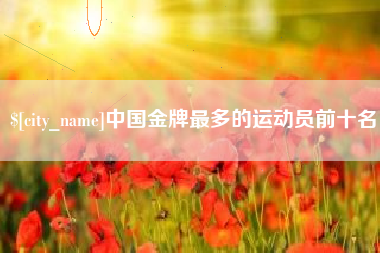 鄄城中国金牌最多的运动员前十名
