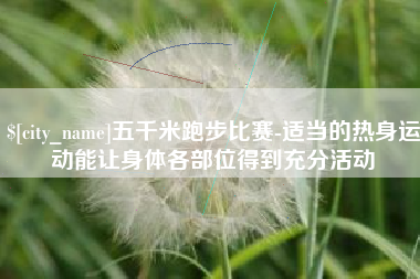 鄄城五千米跑步比赛-适当的热身运动能让身体各部位得到充分活动