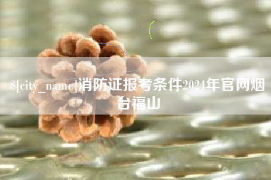 鄄城消防证报考条件2024年官网烟台福山