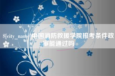 鄄城中国消防救援学院报考条件政审能通过吗