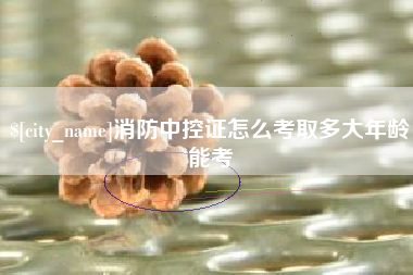 鄄城消防中控证怎么考取多大年龄能考